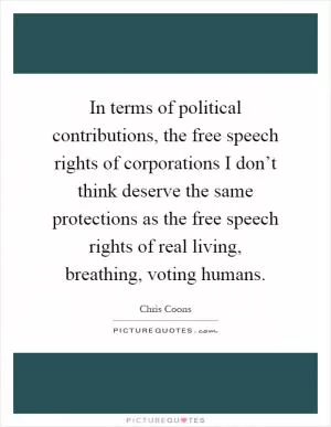 In terms of political contributions, the free speech rights of corporations I don’t think deserve the same protections as the free speech rights of real living, breathing, voting humans Picture Quote #1