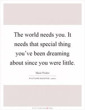 The world needs you. It needs that special thing you’ve been dreaming about since you were little Picture Quote #1