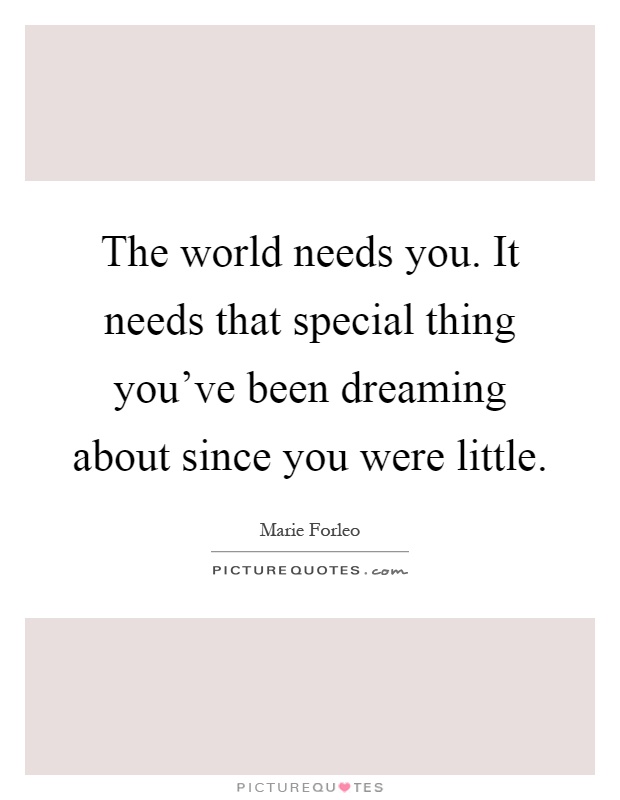 The world needs you. It needs that special thing you've been dreaming about since you were little Picture Quote #1