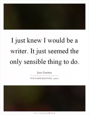 I just knew I would be a writer. It just seemed the only sensible thing to do Picture Quote #1