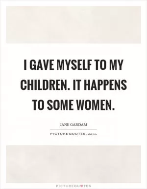 I gave myself to my children. It happens to some women Picture Quote #1