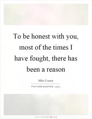 To be honest with you, most of the times I have fought, there has been a reason Picture Quote #1