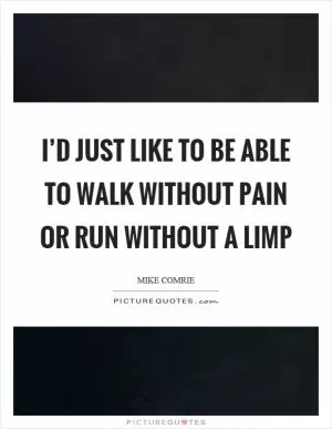 I’d just like to be able to walk without pain or run without a limp Picture Quote #1