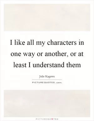 I like all my characters in one way or another, or at least I understand them Picture Quote #1