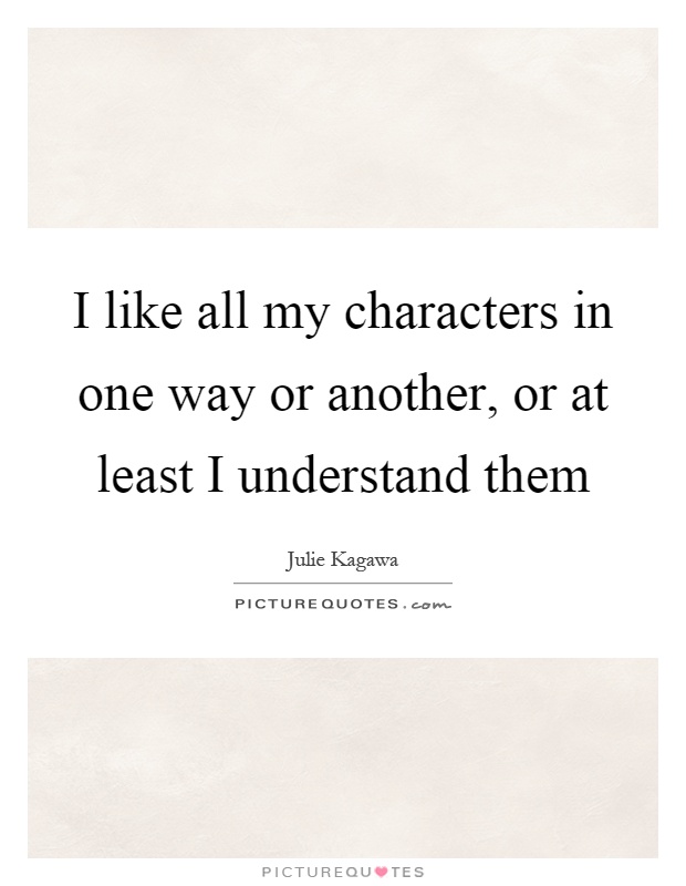 I like all my characters in one way or another, or at least I understand them Picture Quote #1