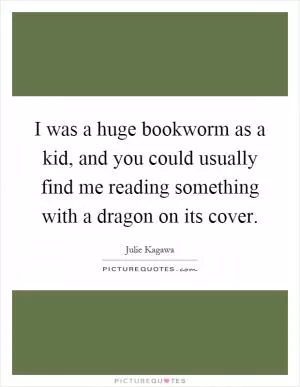 I was a huge bookworm as a kid, and you could usually find me reading something with a dragon on its cover Picture Quote #1