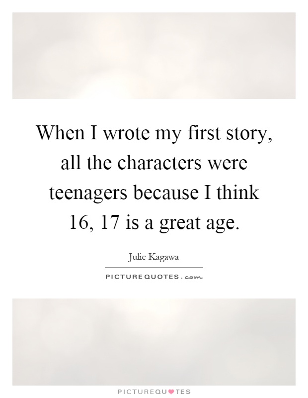 When I wrote my first story, all the characters were teenagers because I think 16, 17 is a great age Picture Quote #1