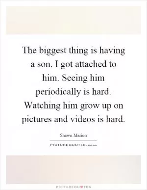 The biggest thing is having a son. I got attached to him. Seeing him periodically is hard. Watching him grow up on pictures and videos is hard Picture Quote #1