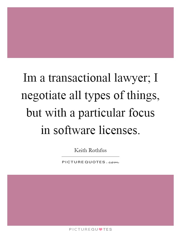 Im a transactional lawyer; I negotiate all types of things, but with a particular focus in software licenses Picture Quote #1