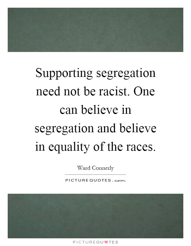 Supporting segregation need not be racist. One can believe in segregation and believe in equality of the races Picture Quote #1