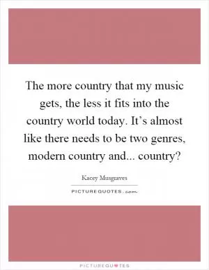 The more country that my music gets, the less it fits into the country world today. It’s almost like there needs to be two genres, modern country and... country? Picture Quote #1