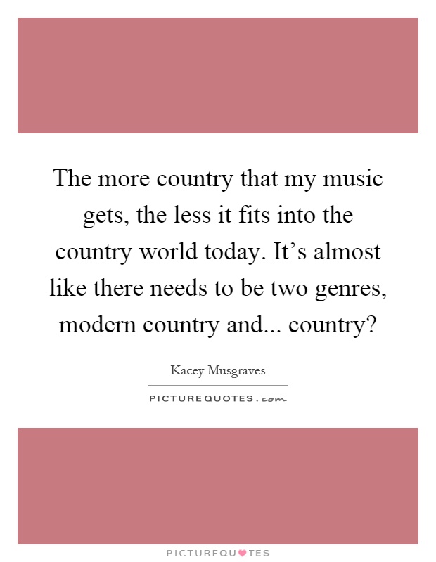 The more country that my music gets, the less it fits into the country world today. It's almost like there needs to be two genres, modern country and... country? Picture Quote #1