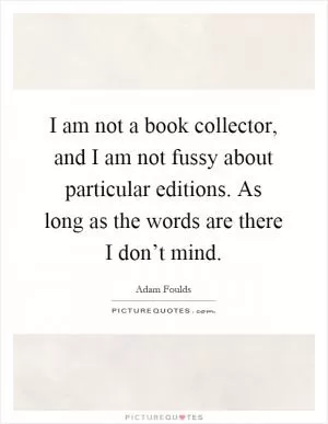 I am not a book collector, and I am not fussy about particular editions. As long as the words are there I don’t mind Picture Quote #1