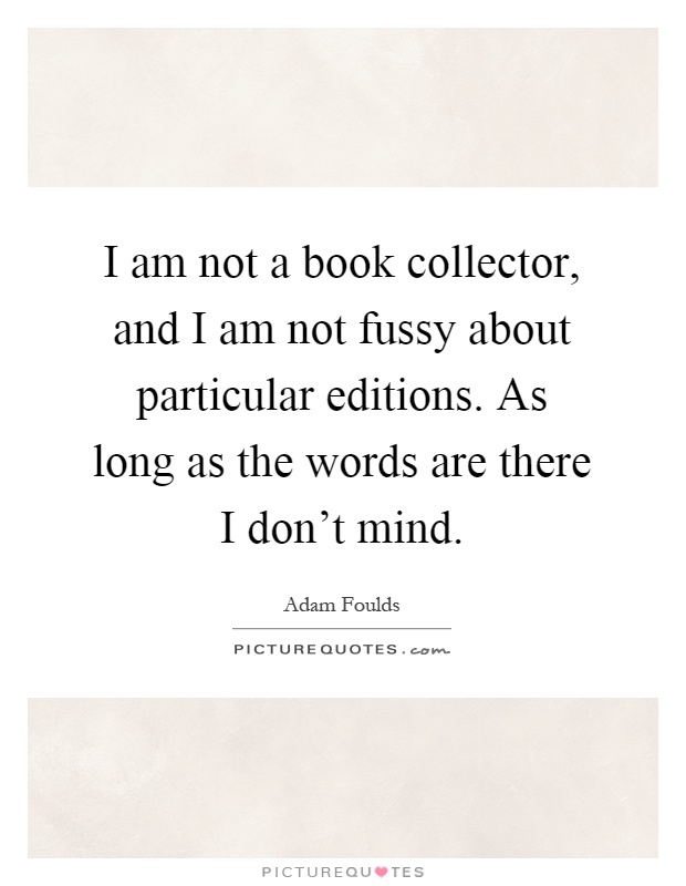 I am not a book collector, and I am not fussy about particular editions. As long as the words are there I don't mind Picture Quote #1