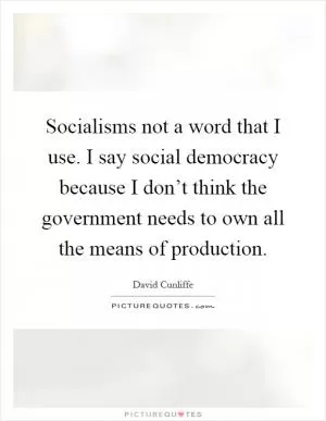 Socialisms not a word that I use. I say social democracy because I don’t think the government needs to own all the means of production Picture Quote #1