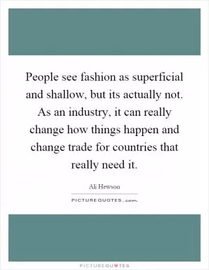 People see fashion as superficial and shallow, but its actually not. As an industry, it can really change how things happen and change trade for countries that really need it Picture Quote #1