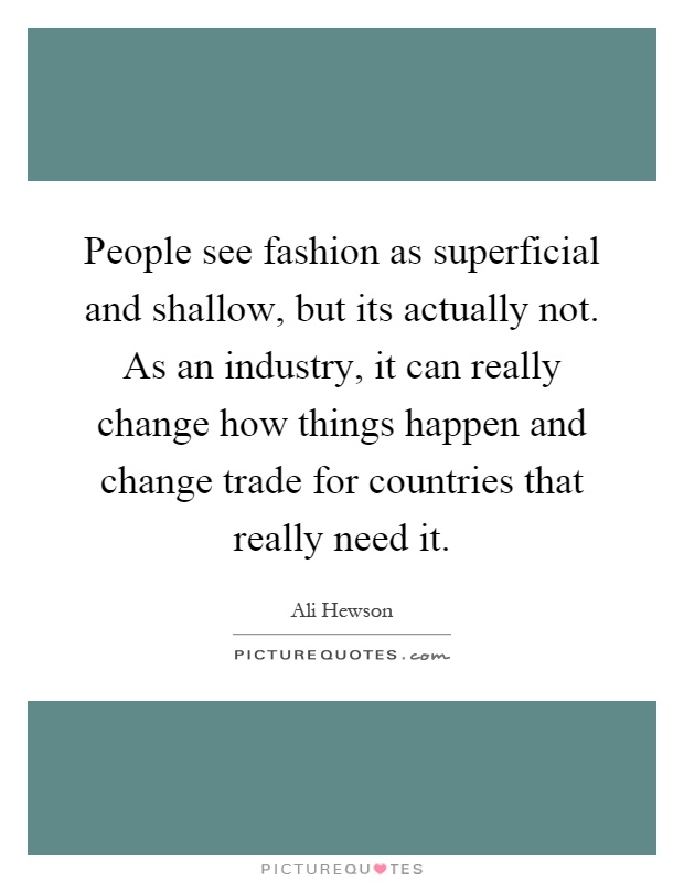 People see fashion as superficial and shallow, but its actually not. As an industry, it can really change how things happen and change trade for countries that really need it Picture Quote #1
