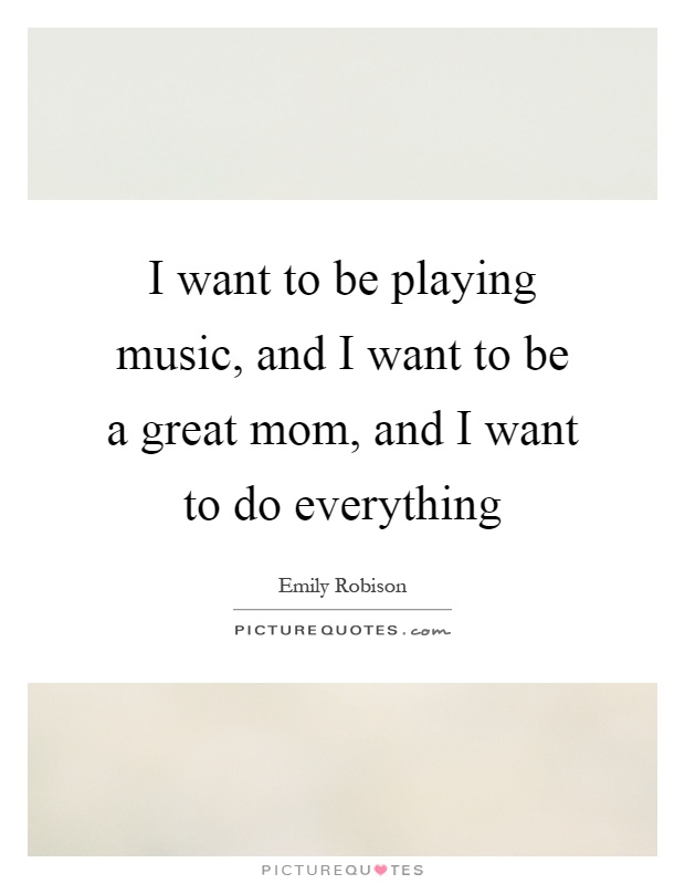 I want to be playing music, and I want to be a great mom, and I want to do everything Picture Quote #1