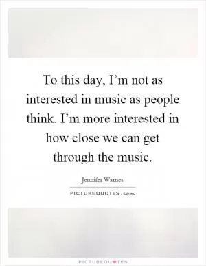 To this day, I’m not as interested in music as people think. I’m more interested in how close we can get through the music Picture Quote #1