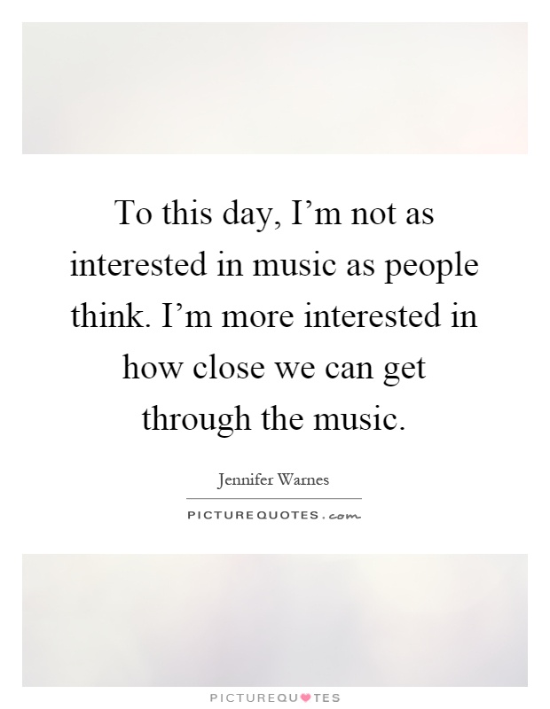 To this day, I'm not as interested in music as people think. I'm more interested in how close we can get through the music Picture Quote #1