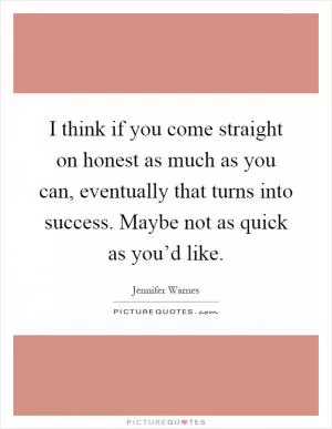 I think if you come straight on honest as much as you can, eventually that turns into success. Maybe not as quick as you’d like Picture Quote #1