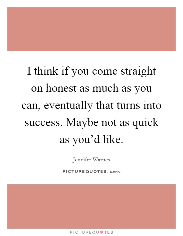 I think if you come straight on honest as much as you can, eventually that turns into success. Maybe not as quick as you'd like Picture Quote #1