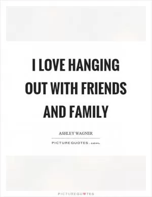 I love hanging out with friends and family Picture Quote #1