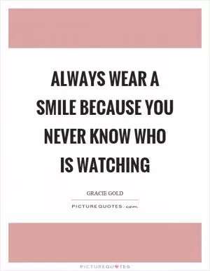 Always wear a smile because you never know who is watching Picture Quote #1