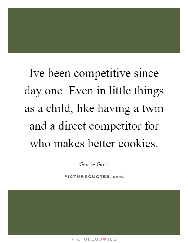 Ive been competitive since day one. Even in little things as a child, like having a twin and a direct competitor for who makes better cookies Picture Quote #1
