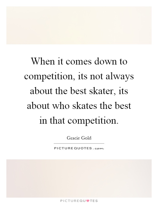 When it comes down to competition, its not always about the best skater, its about who skates the best in that competition Picture Quote #1