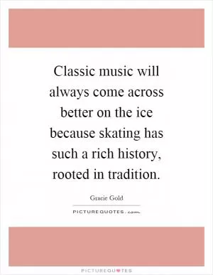 Classic music will always come across better on the ice because skating has such a rich history, rooted in tradition Picture Quote #1