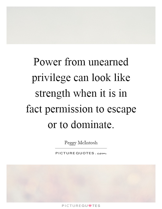 Power from unearned privilege can look like strength when it is in fact permission to escape or to dominate Picture Quote #1