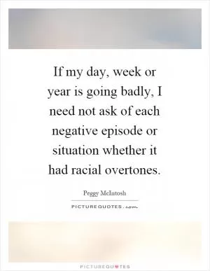 If my day, week or year is going badly, I need not ask of each negative episode or situation whether it had racial overtones Picture Quote #1