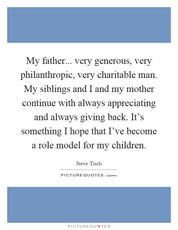 My father... very generous, very philanthropic, very charitable man. My siblings and I and my mother continue with always appreciating and always giving back. It's something I hope that I've become a role model for my children Picture Quote #1