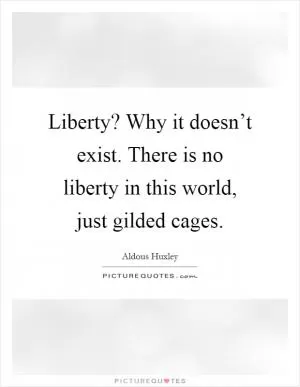 Liberty? Why it doesn’t exist. There is no liberty in this world, just gilded cages Picture Quote #1