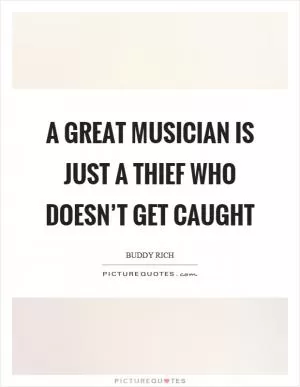 A great musician is just a thief who doesn’t get caught Picture Quote #1