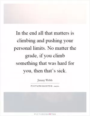 In the end all that matters is climbing and pushing your personal limits. No matter the grade, if you climb something that was hard for you, then that’s sick Picture Quote #1