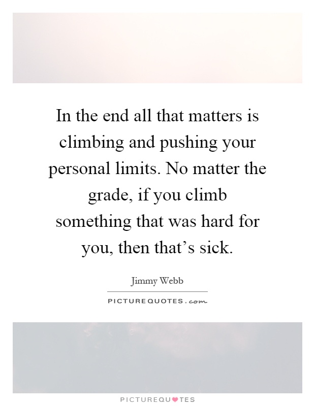 In the end all that matters is climbing and pushing your personal limits. No matter the grade, if you climb something that was hard for you, then that's sick Picture Quote #1