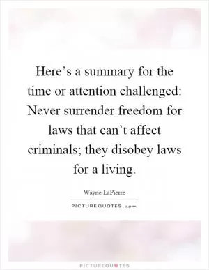Here’s a summary for the time or attention challenged: Never surrender freedom for laws that can’t affect criminals; they disobey laws for a living Picture Quote #1