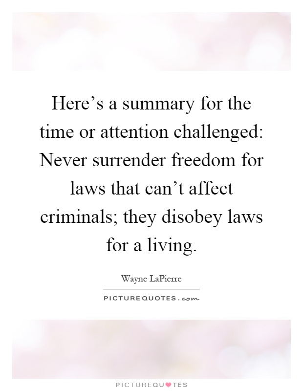 Here's a summary for the time or attention challenged: Never surrender freedom for laws that can't affect criminals; they disobey laws for a living Picture Quote #1