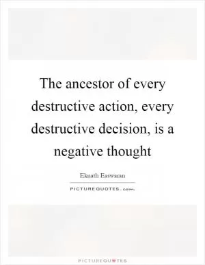 The ancestor of every destructive action, every destructive decision, is a negative thought Picture Quote #1
