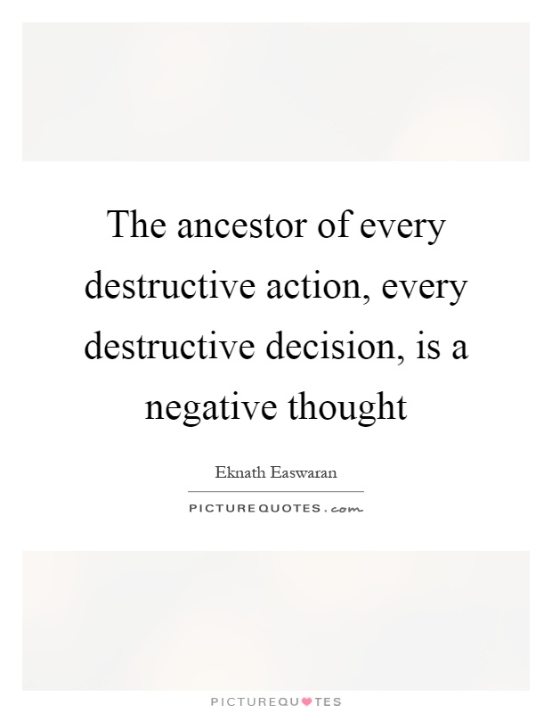 The ancestor of every destructive action, every destructive decision, is a negative thought Picture Quote #1