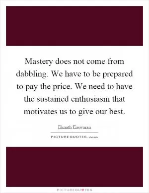 Mastery does not come from dabbling. We have to be prepared to pay the price. We need to have the sustained enthusiasm that motivates us to give our best Picture Quote #1