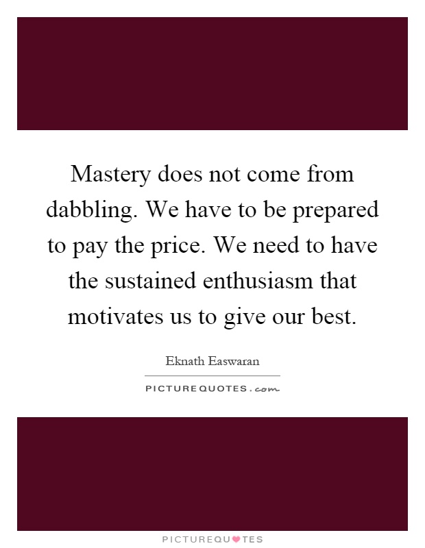 Mastery does not come from dabbling. We have to be prepared to pay the price. We need to have the sustained enthusiasm that motivates us to give our best Picture Quote #1
