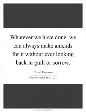 Whatever we have done, we can always make amends for it without ever looking back in guilt or sorrow Picture Quote #1