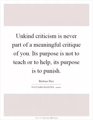 Unkind criticism is never part of a meaningful critique of you. Its purpose is not to teach or to help, its purpose is to punish Picture Quote #1