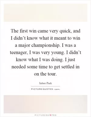 The first win came very quick, and I didn’t know what it meant to win a major championship. I was a teenager, I was very young. I didn’t know what I was doing. I just needed some time to get settled in on the tour Picture Quote #1