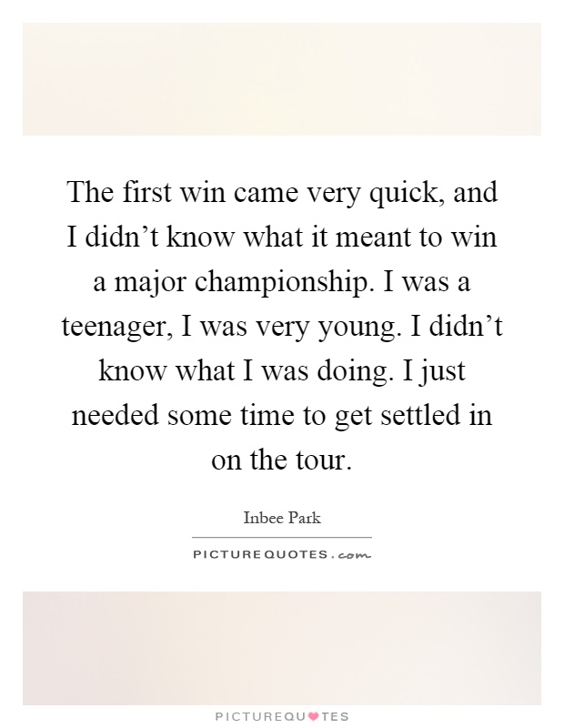 The first win came very quick, and I didn't know what it meant to win a major championship. I was a teenager, I was very young. I didn't know what I was doing. I just needed some time to get settled in on the tour Picture Quote #1