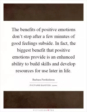 The benefits of positive emotions don’t stop after a few minutes of good feelings subside. In fact, the biggest benefit that positive emotions provide is an enhanced ability to build skills and develop resources for use later in life Picture Quote #1