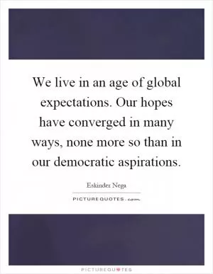 We live in an age of global expectations. Our hopes have converged in many ways, none more so than in our democratic aspirations Picture Quote #1